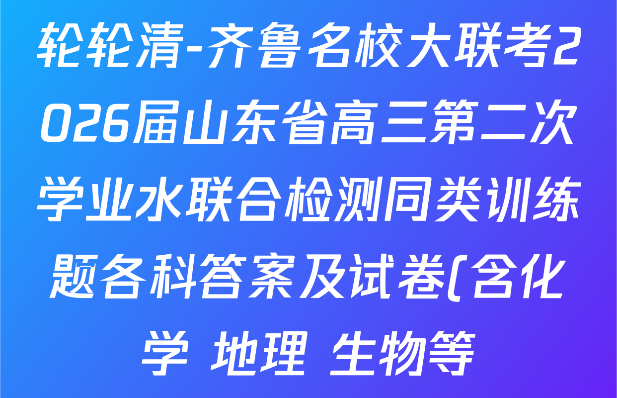 轮轮清-齐鲁名校大联考2026届山东省高三第二次学业水联合检测同类训练题各科答案及试卷(含化学 地理 生物等) 轮轮清-齐鲁名校大联考2026届山东省高三第二次学业水联合检测同类训练题各科答案及试卷(含化学 地理 生物等)
